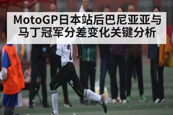 MotoGP日本站后巴尼亚亚与马丁冠军分差变化关键分析