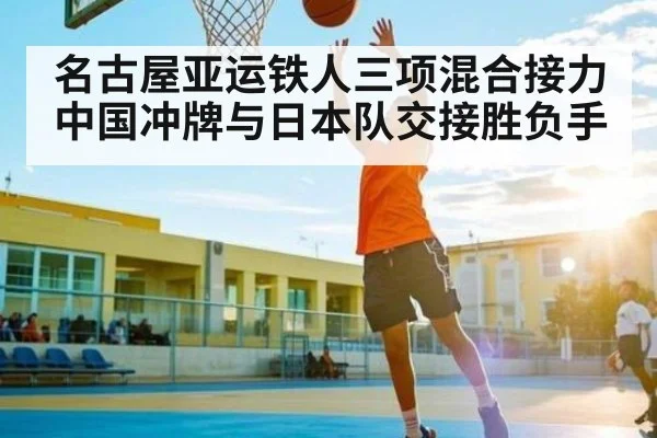 名古屋亚运铁人三项混合接力中国冲牌与日本队交接胜负手