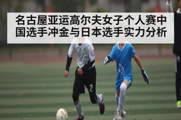 名古屋亚运高尔夫女子个人赛中国选手冲金与日本选手实力分析