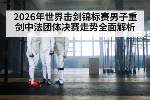 2026年世界击剑锦标赛男子重剑中法团体决赛走势全面解析