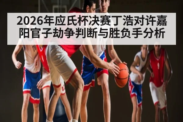 2026年应氏杯决赛丁浩对许嘉阳官子劫争判断与胜负手分析